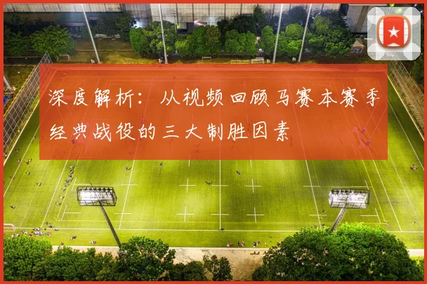 深度解析：从视频回顾马赛本赛季经典战役的三大制胜因素