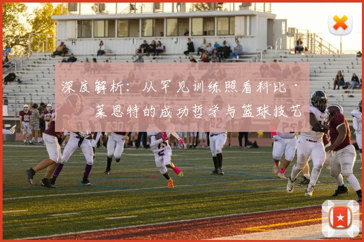 深度解析：从罕见训练照看科比·布莱恩特的成功哲学与篮球技艺