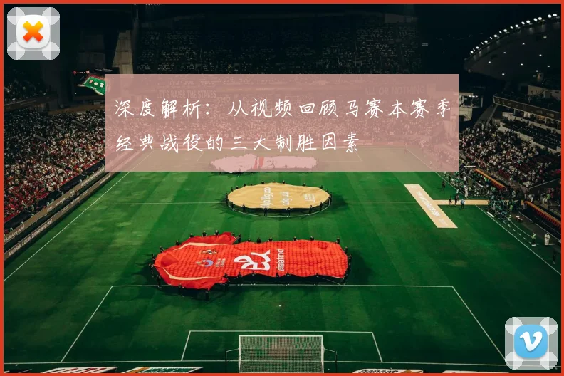 深度解析：从视频回顾马赛本赛季经典战役的三大制胜因素
